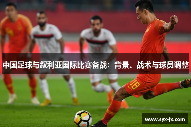 中国足球与叙利亚国际比赛备战：背景、战术与球员调整
