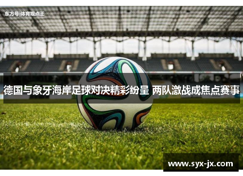 德国与象牙海岸足球对决精彩纷呈 两队激战成焦点赛事