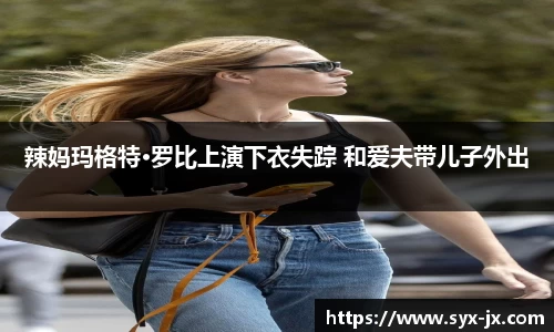 辣妈玛格特·罗比上演下衣失踪 和爱夫带儿子外出